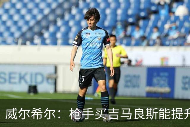 威尔希尔：枪手买吉马良斯能提升厚度，签维尼修斯更是强力宣言